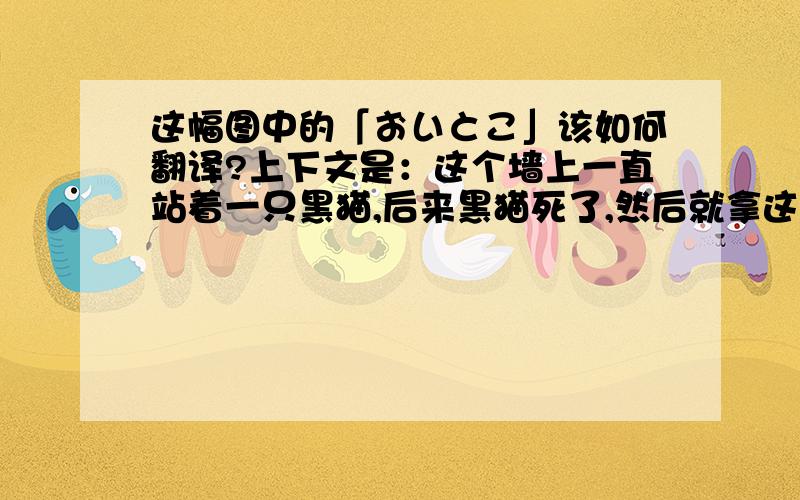 这幅图中的「おいとこ」该如何翻译?上下文是：这个墙上一直站着一只黑猫,后来黑猫死了,然后就拿这个像是招财猫一样的东西来代替了.这里的おいとこ该如何翻译,字典里查不到.顺便一说,