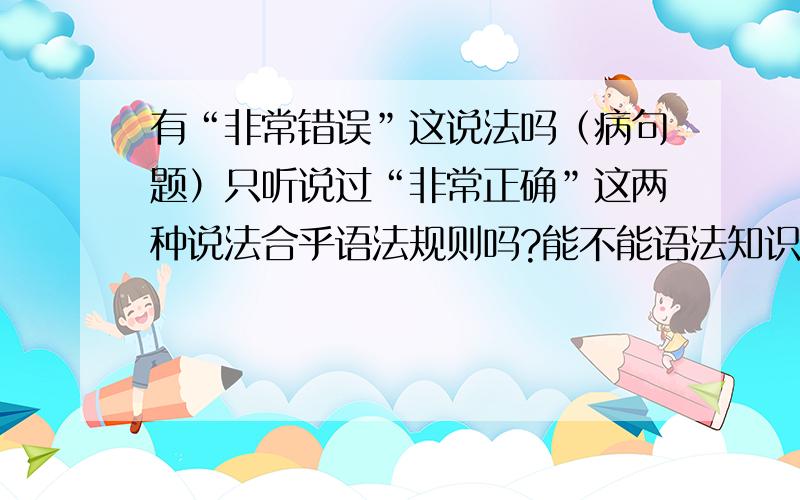 有“非常错误”这说法吗（病句题）只听说过“非常正确”这两种说法合乎语法规则吗?能不能语法知识解释一下：“错误（的）”都有哪些词性