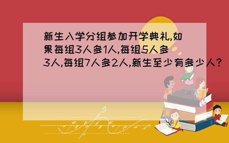 新生入学分组参加开学典礼,如果每组3人多1人,每组5人多3人,每组7人多2人,新生至少有多少人?