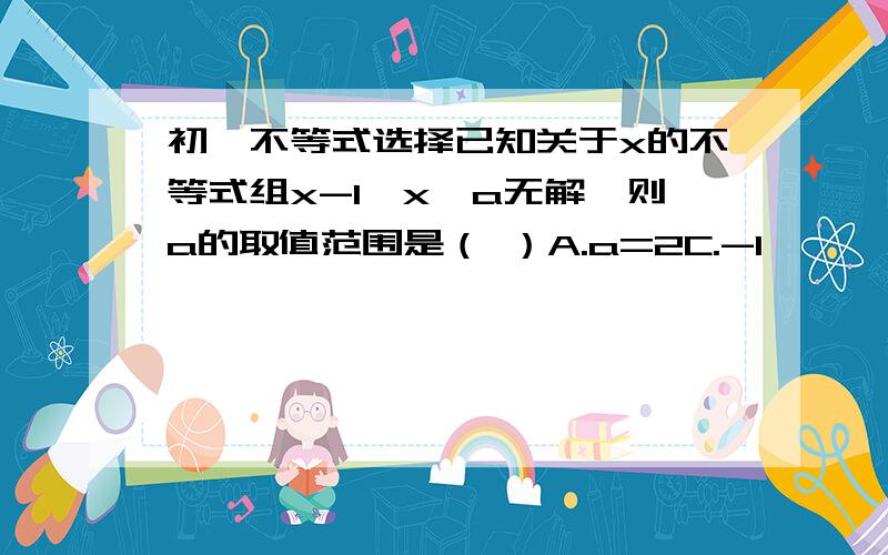 初一不等式选择已知关于x的不等式组x-1,x>a无解,则a的取值范围是（ ）A.a=2C.-1