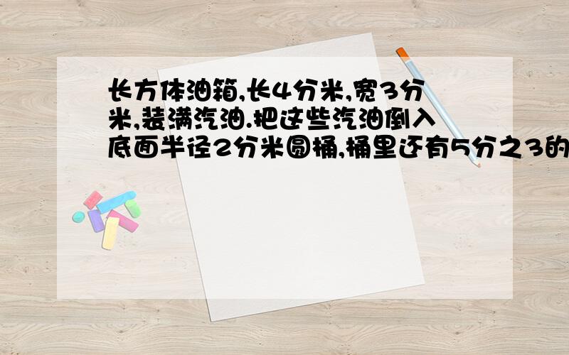 长方体油箱,长4分米,宽3分米,装满汽油.把这些汽油倒入底面半径2分米圆桶,桶里还有5分之3的一个长方体油箱,长4分米,宽3分米,装满汽油.把这些汽油倒入底面半径2分米的圆桶,桶里还有5分之3