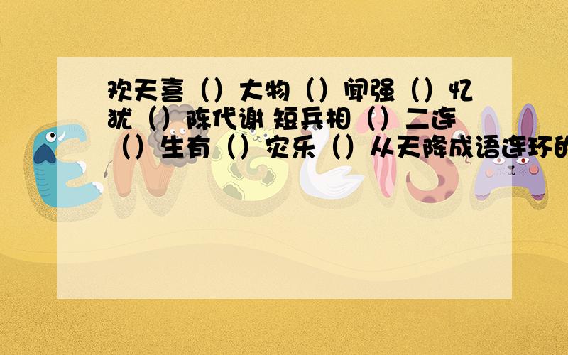 欢天喜（）大物（）闻强（）忆犹（）陈代谢 短兵相（）二连（）生有（）灾乐（）从天降成语连环的,