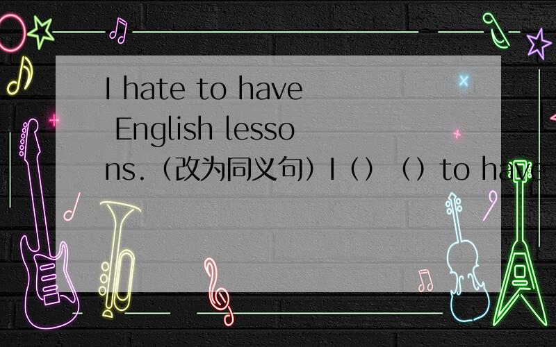 I hate to have English lessons.（改为同义句）I（）（）to have English lessons.