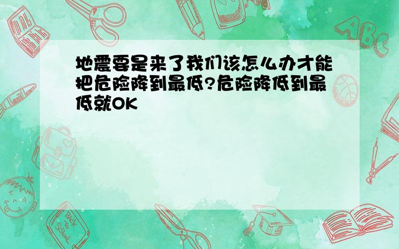 地震要是来了我们该怎么办才能把危险降到最低?危险降低到最低就OK