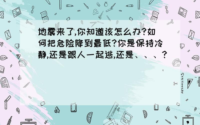 地震来了,你知道该怎么办?如何把危险降到最低?你是保持冷静,还是跟人一起逃,还是、、、?