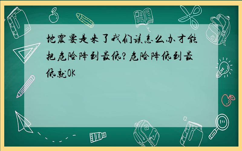 地震要是来了我们该怎么办才能把危险降到最低?危险降低到最低就OK