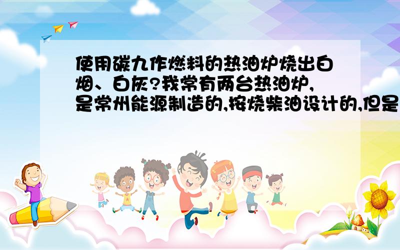 使用碳九作燃料的热油炉烧出白烟、白灰?我常有两台热油炉,是常州能源制造的,按烧柴油设计的,但是公司从2006年开始改用碳九作为燃料,一直没有什么问题.但是昨天两台炉子烧出了白烟、白