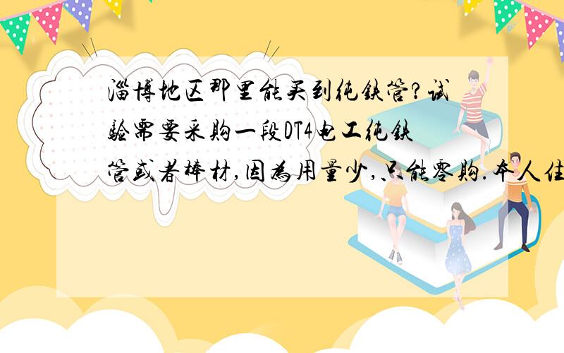 淄博地区那里能买到纯铁管?试验需要采购一段DT4电工纯铁管或者棒材,因为用量少,只能零购.本人住在淄博市临淄区,该地区有没有销售这类材料?那位网友知道的话请告知,