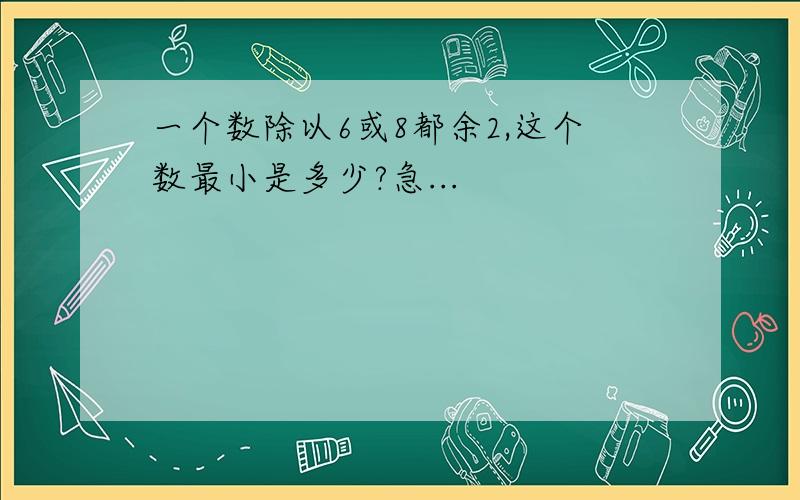 一个数除以6或8都余2,这个数最小是多少?急...