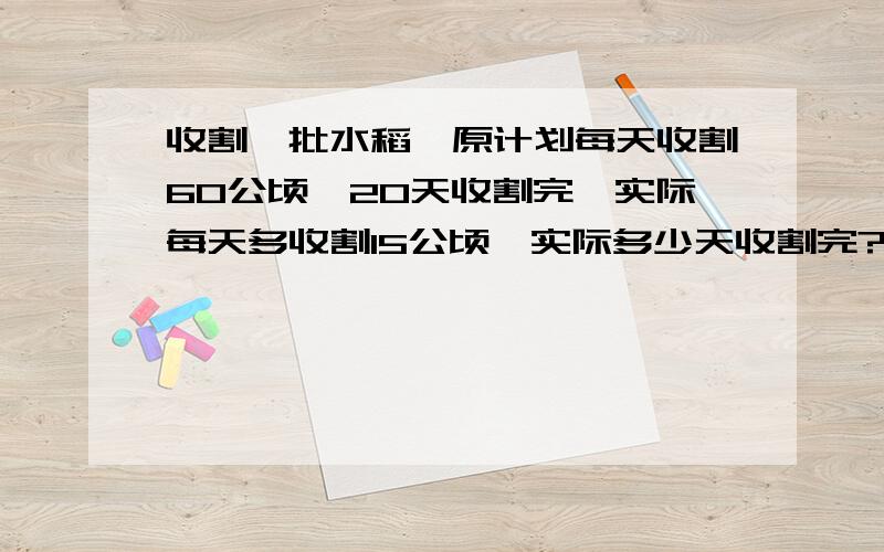 收割一批水稻,原计划每天收割60公顷,20天收割完,实际每天多收割15公顷,实际多少天收割完?