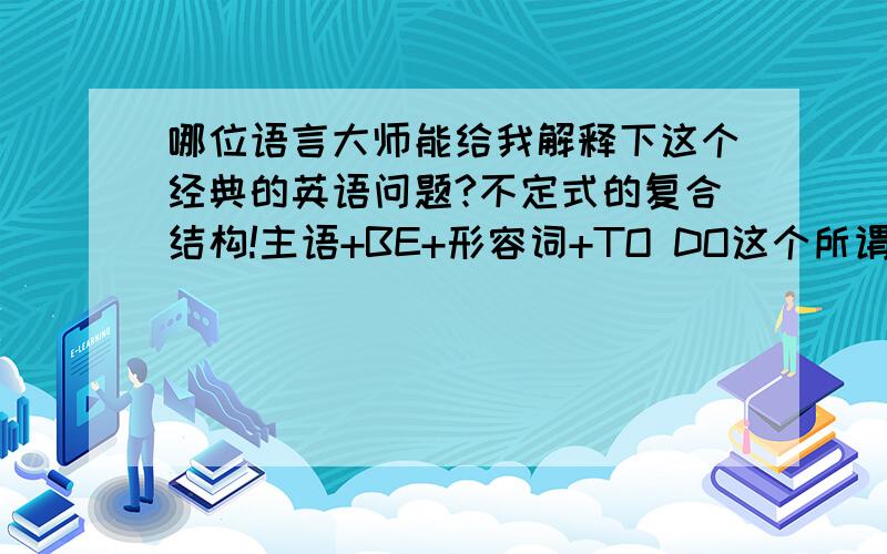 哪位语言大师能给我解释下这个经典的英语问题?不定式的复合结构!主语+BE+形容词+TO DO这个所谓的不定式复合结构里不定式到底是什么成分啊?有人说是所谓主语的补语,有人说是状语,可是到