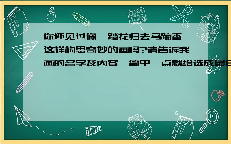 你还见过像《踏花归去马蹄香》这样构思奇妙的画吗?请告诉我画的名字及内容,简单一点就给选成最佳答案!