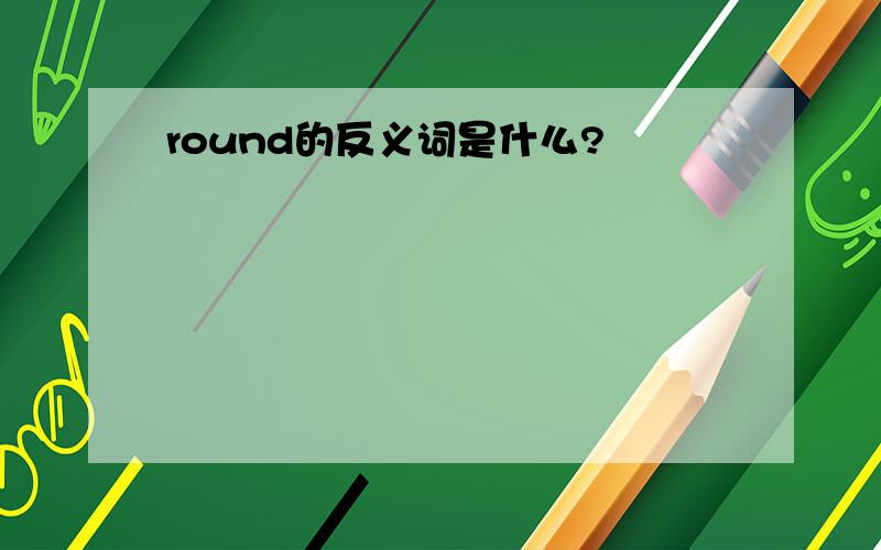 round的反义词是什么?