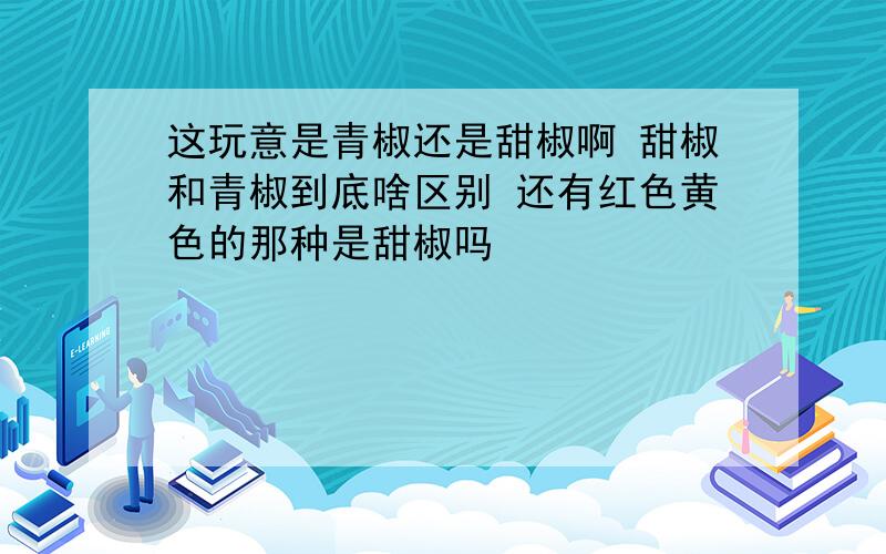 这玩意是青椒还是甜椒啊 甜椒和青椒到底啥区别 还有红色黄色的那种是甜椒吗