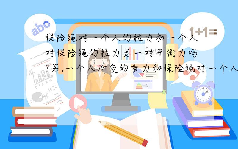 保险绳对一个人的拉力和一个人对保险绳的拉力是一对平衡力吗?另,一个人所受的重力和保险绳对一个人的拉力是一对平衡力吗?（一个人在墙壁上行走）