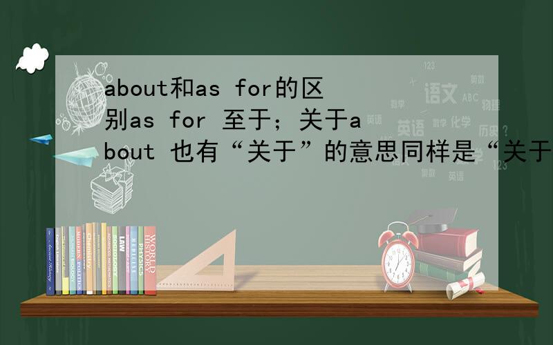 about和as for的区别as for 至于；关于about 也有“关于”的意思同样是“关于”,二者有区别吗?