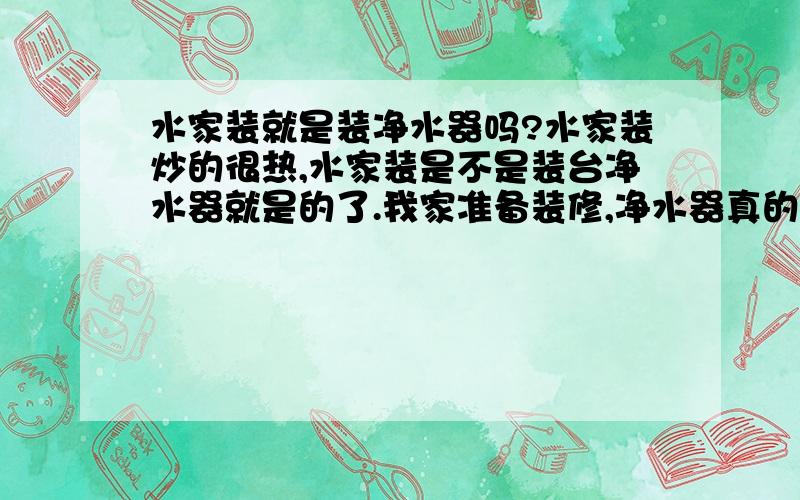 水家装就是装净水器吗?水家装炒的很热,水家装是不是装台净水器就是的了.我家准备装修,净水器真的有用吗?