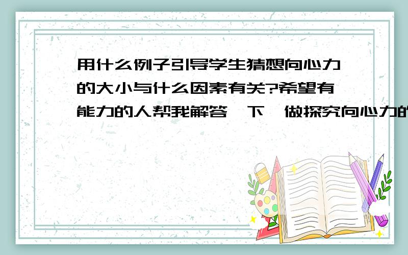 用什么例子引导学生猜想向心力的大小与什么因素有关?希望有能力的人帮我解答一下,做探究向心力的大小与什么因素有关之前要学生进行猜想,但怎么引导他们好啊?