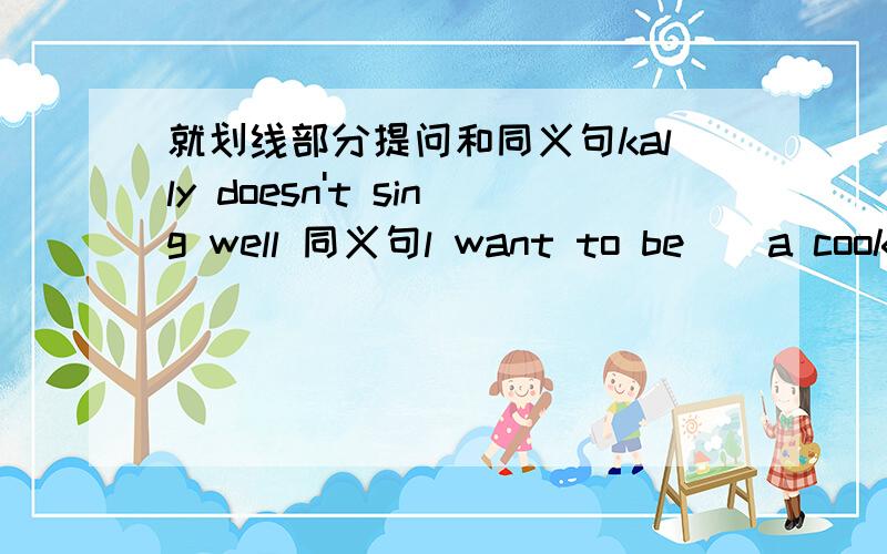 就划线部分提问和同义句kally doesn't sing well 同义句l want to be [ a cook ] 就括号的提问danny is [tall and strong]he is [a farmer]