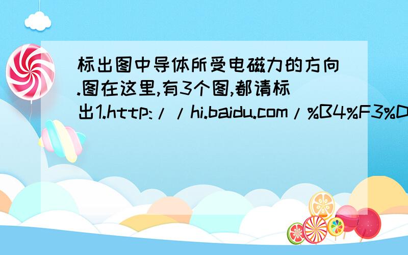 标出图中导体所受电磁力的方向.图在这里,有3个图,都请标出1.http://hi.baidu.com/%B4%F3%D0%A1%B8%C6%C6%AC/album/item/0db76f02e17161cd09fa93ed.html2.http://hi.baidu.com/%B4%F3%D0%A1%B8%C6%C6%AC/album/item/49f0c1ef4b9394dab3fb95ed.h