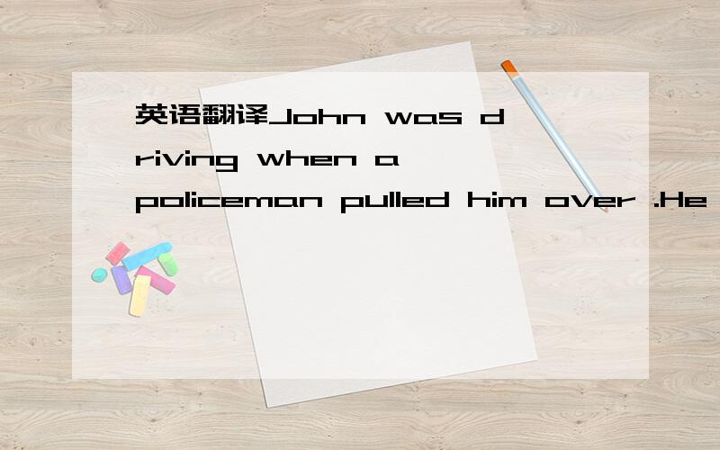 英语翻译John was driving when a policeman pulled him over .He rolled down his window and said to the officer,