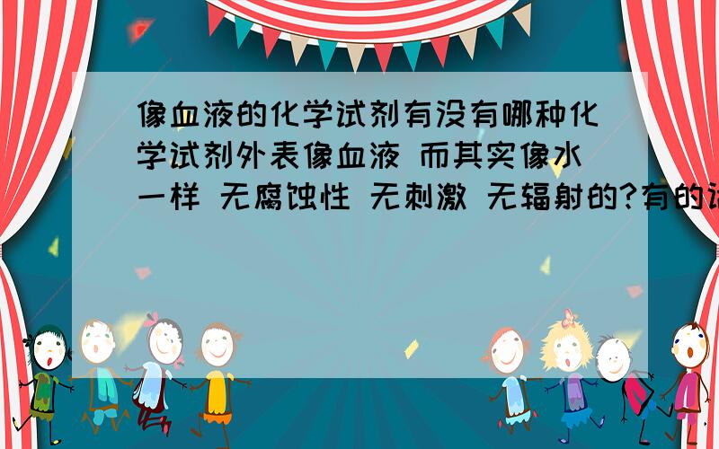 像血液的化学试剂有没有哪种化学试剂外表像血液 而其实像水一样 无腐蚀性 无刺激 无辐射的?有的话告诉下化学式和组成