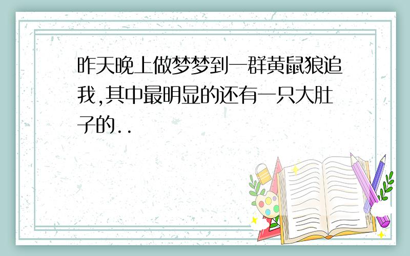 昨天晚上做梦梦到一群黄鼠狼追我,其中最明显的还有一只大肚子的..