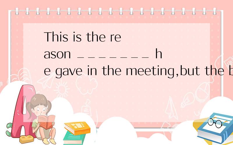 This is the reason _______ he gave in the meeting,but the boss didn’t accept it.如题,填that还是what?