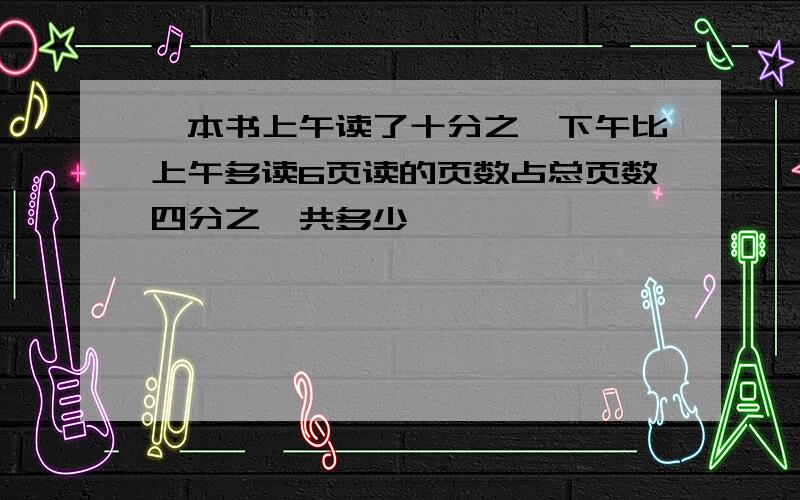 一本书上午读了十分之一下午比上午多读6页读的页数占总页数四分之一共多少