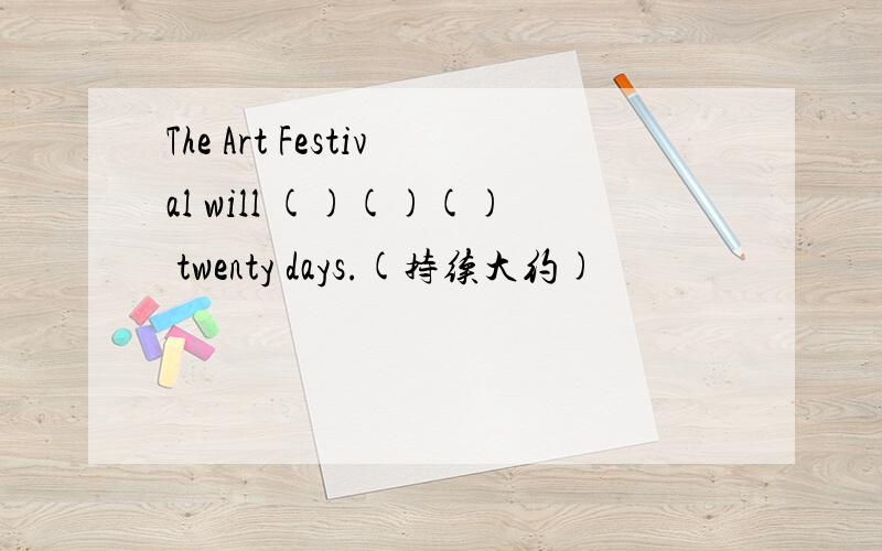 The Art Festival will ()()() twenty days.(持续大约)