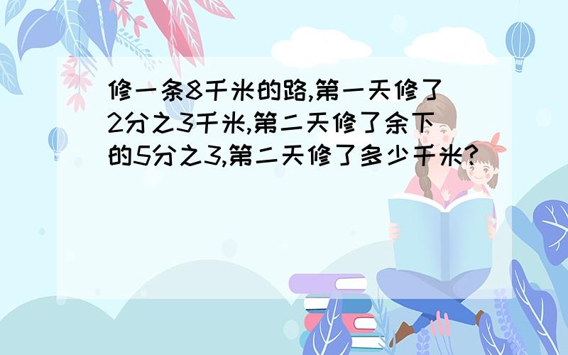 修一条8千米的路,第一天修了2分之3千米,第二天修了余下的5分之3,第二天修了多少千米?