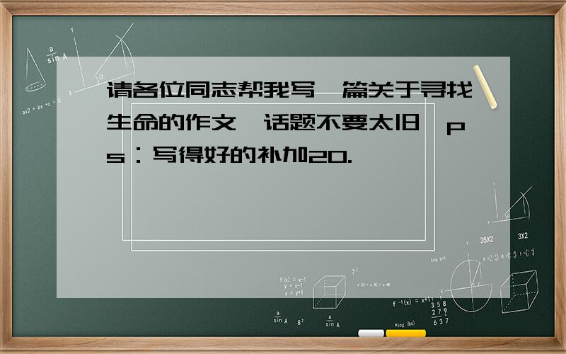 请各位同志帮我写一篇关于寻找生命的作文,话题不要太旧,ps：写得好的补加20.