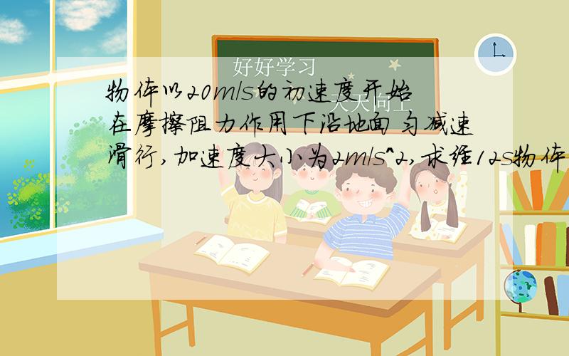 物体以20m/s的初速度开始在摩擦阻力作用下沿地面匀减速滑行,加速度大小为2m/s^2,求经12s物体沿地面滑行的距离,