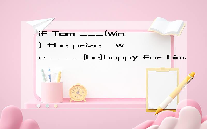 if Tom ___(win) the prize ,we ____(be)happy for him.