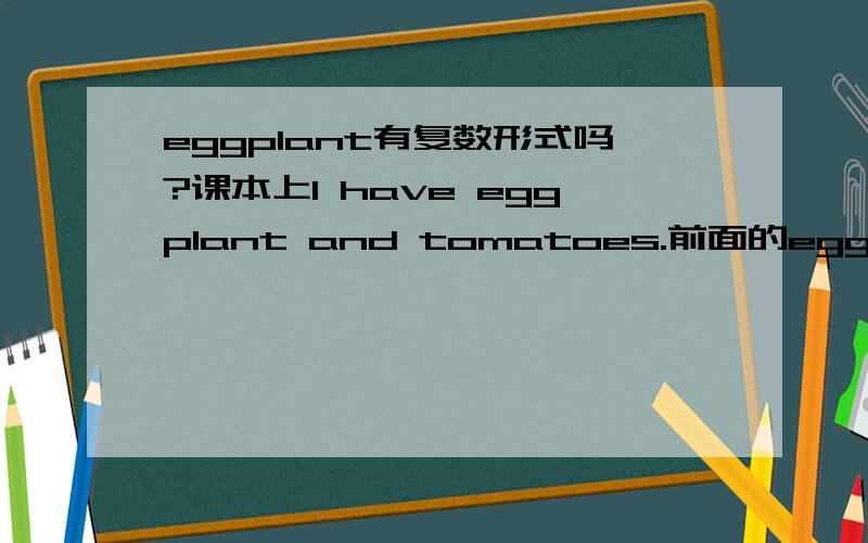 eggplant有复数形式吗?课本上I have eggplant and tomatoes.前面的eggplant 为什么没加复数,