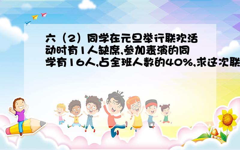 六（2）同学在元旦举行联欢活动时有1人缺席,参加表演的同学有16人,占全班人数的40%,求这次联欢活动的出勤率.