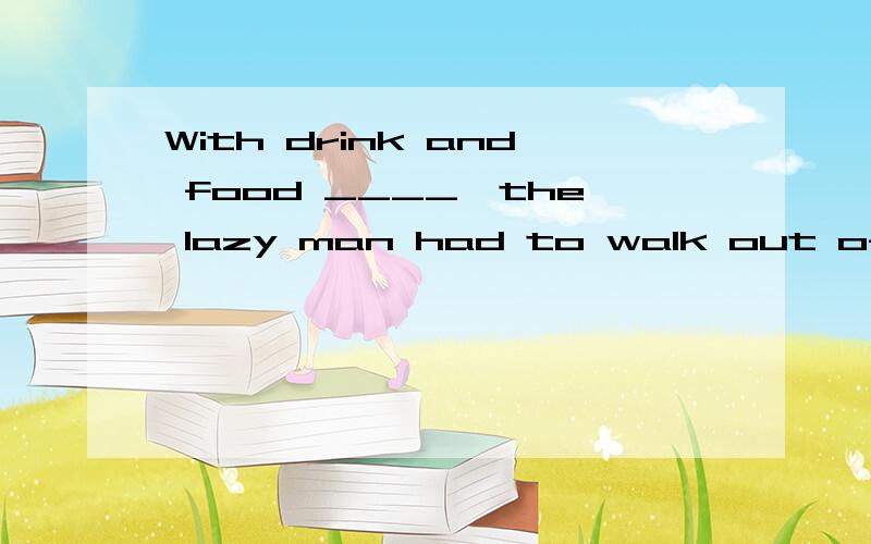 With drink and food ____,the lazy man had to walk out of the house where he had been hiding.答案:A.using up    B.run out    C.run out of   D.to use up 请帮我详细分析一下为什么选C.谢谢!