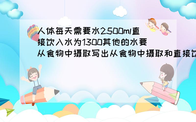 人体每天需要水2500ml直接饮入水为1300其他的水要从食物中摄取写出从食物中摄取和直接饮入的水的比并化简