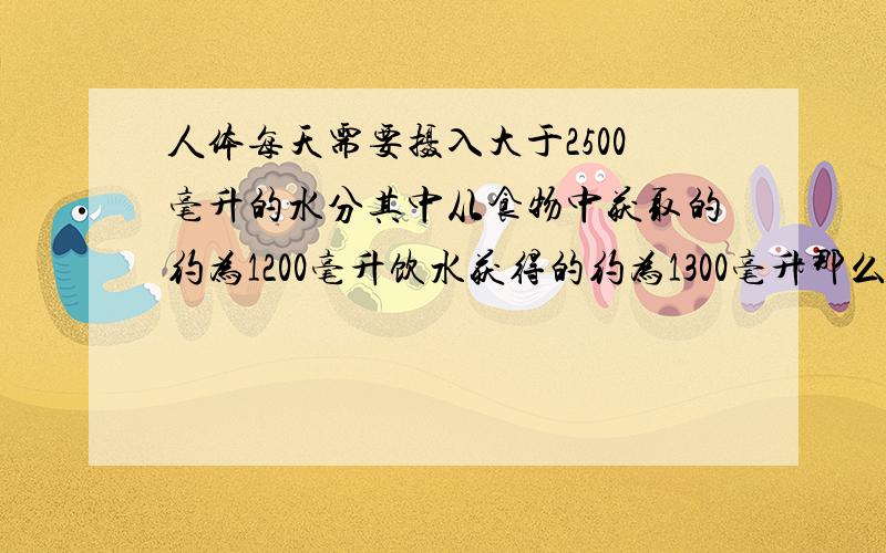 人体每天需要摄入大于2500毫升的水分其中从食物中获取的约为1200毫升饮水获得的约为1300毫升那么从食物中获取的水分占百分之几.饮水获得的占百分之几.