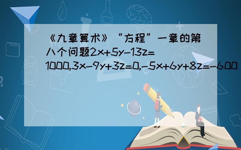 《九章算术》“方程”一章的第八个问题2x+5y-13z=1000,3x-9y+3z=0,-5x+6y+8z=-600