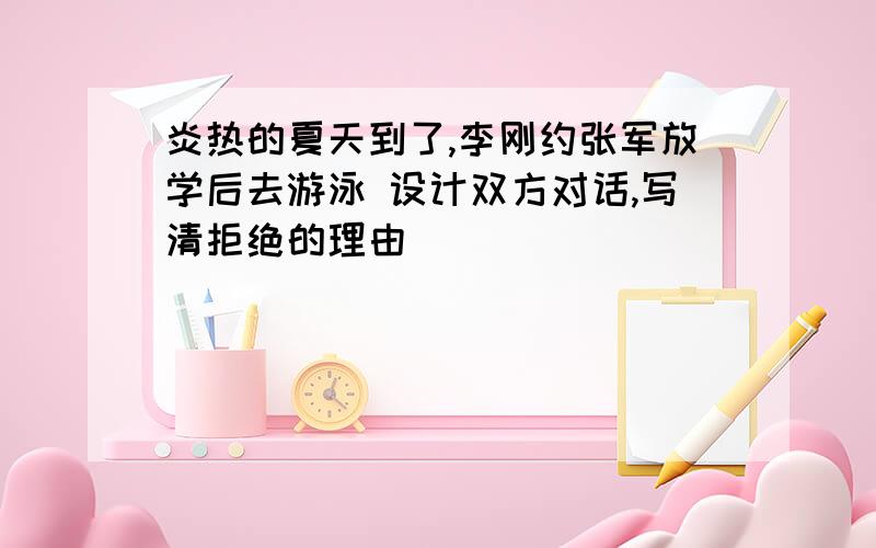 炎热的夏天到了,李刚约张军放学后去游泳 设计双方对话,写清拒绝的理由