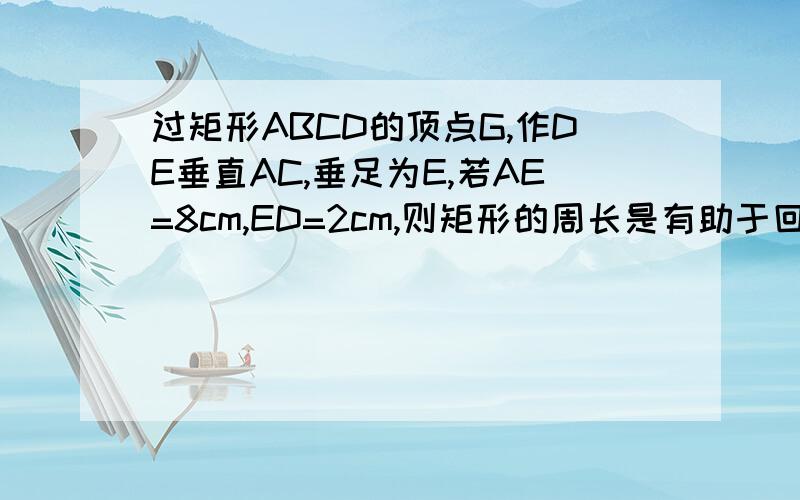 过矩形ABCD的顶点G,作DE垂直AC,垂足为E,若AE=8cm,ED=2cm,则矩形的周长是有助于回答者给出准确的答案