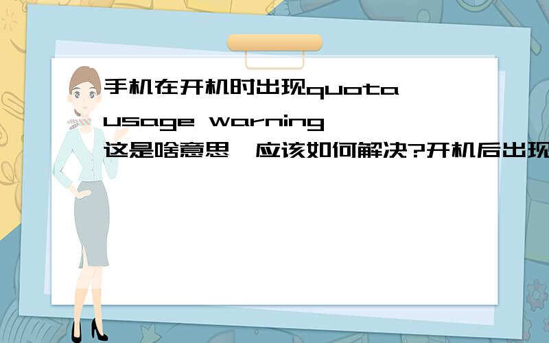 手机在开机时出现quota usage warning,这是啥意思,应该如何解决?开机后出现quota usage warning,然后也开不了机 ,我手机设置了开机密码,输入密码后然后就会黑屏,根本开不了机,