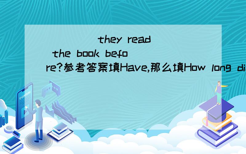 ____ they read the book before?参考答案填Have,那么填How long did 为什么不可以呢