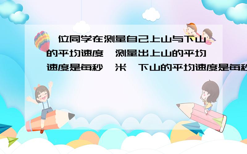 一位同学在测量自己上山与下山的平均速度,测量出上山的平均速度是每秒一米,下山的平均速度是每秒1.5米,侧令他在全程的平均速度?