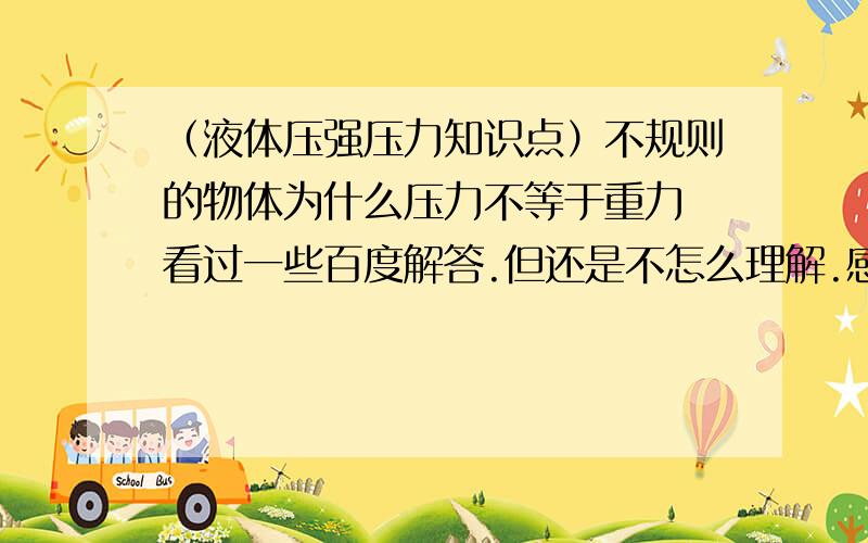 （液体压强压力知识点）不规则的物体为什么压力不等于重力 看过一些百度解答.但还是不怎么理解.感觉上对底部的压力就等于上面液体的重力.但为什么有的则大于重力,有的则小于重力.能