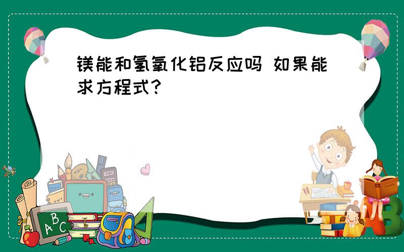 镁能和氢氧化铝反应吗 如果能求方程式?