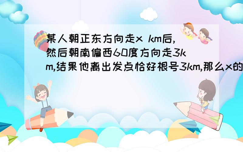 某人朝正东方向走x km后,然后朝南偏西60度方向走3km,结果他离出发点恰好根号3km,那么x的值为?