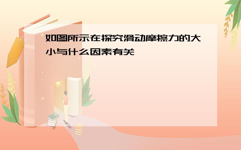 如图所示在探究滑动摩擦力的大小与什么因素有关