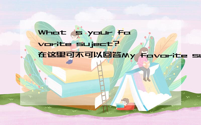 What's your favorite suject?在这里可不可以回答My favorite subjects are ...and...